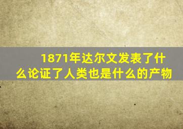 1871年达尔文发表了什么论证了人类也是什么的产物