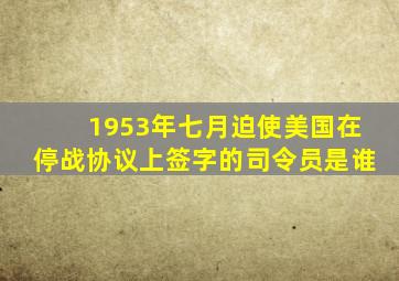 1953年七月迫使美国在停战协议上签字的司令员是谁