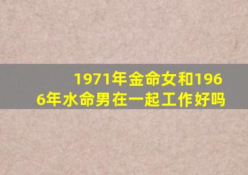 1971年金命女和1966年水命男在一起工作好吗