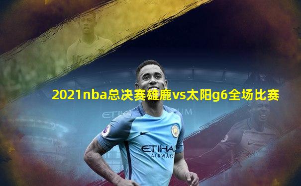 2021nba总决赛雄鹿vs太阳g6全场比赛