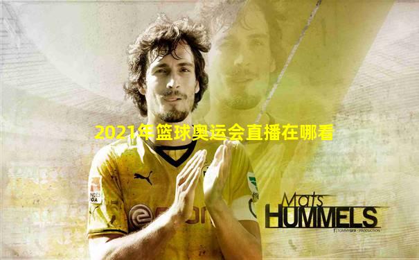 2021年篮球奥运会直播在哪看