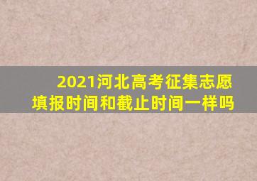 2021河北高考征集志愿填报时间和截止时间一样吗