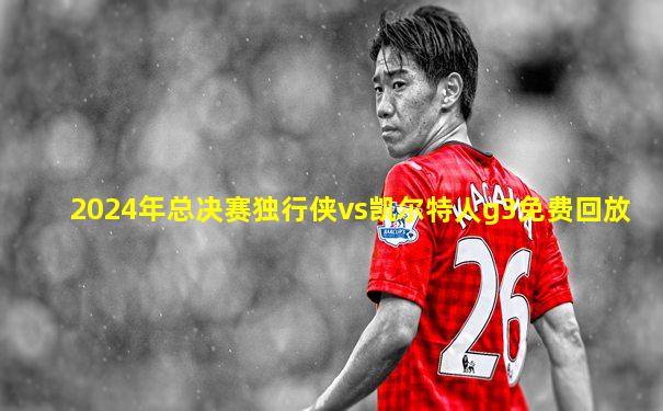 2024年总决赛独行侠vs凯尔特人g3免费回放