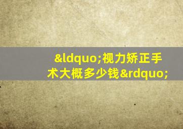 “视力矫正手术大概多少钱”