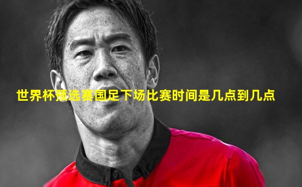 世界杯预选赛国足下场比赛时间是几点到几点