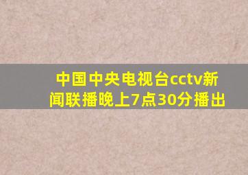 中国中央电视台cctv新闻联播晚上7点30分播出