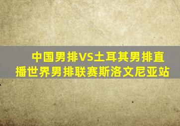 中国男排VS土耳其男排直播世界男排联赛斯洛文尼亚站