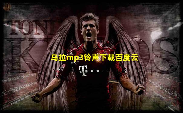 乌拉mp3铃声下载百度云