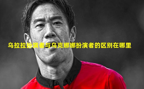 乌拉拉扮演者与乌克娜娜扮演者的区别在哪里