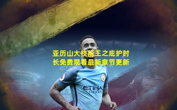 亚历山大技能王之庇护时长免费观看最新章节更新