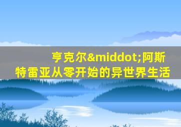亨克尔·阿斯特雷亚从零开始的异世界生活