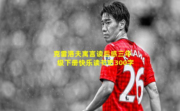 克雷洛夫寓言读后感三年级下册快乐读书吧300字