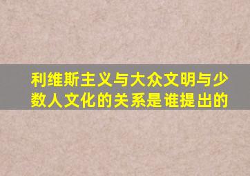 利维斯主义与大众文明与少数人文化的关系是谁提出的