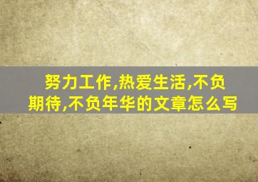 努力工作,热爱生活,不负期待,不负年华的文章怎么写