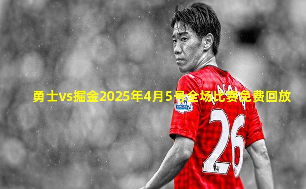 勇士vs掘金2025年4月5号全场比赛免费回放