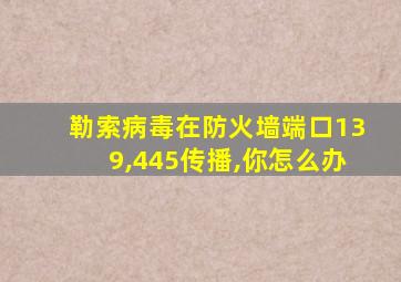 勒索病毒在防火墙端口139,445传播,你怎么办