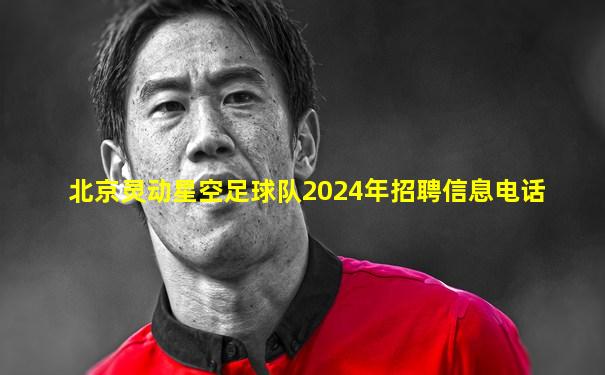 北京灵动星空足球队2024年招聘信息电话