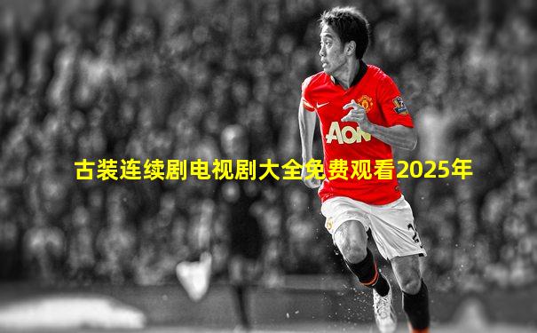 古装连续剧电视剧大全免费观看2025年