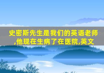 史密斯先生是我们的英语老师,他现在生病了在医院,英文