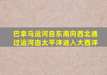 巴拿马运河自东南向西北通过运河由太平洋进入大西洋