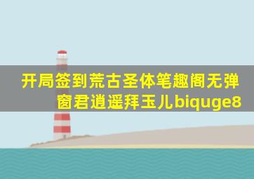 开局签到荒古圣体笔趣阁无弹窗君逍遥拜玉儿biquge8