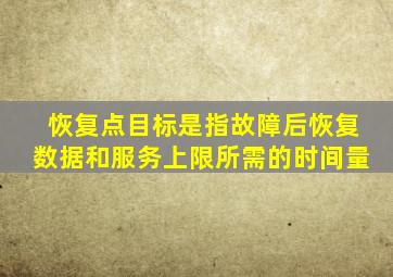 恢复点目标是指故障后恢复数据和服务上限所需的时间量