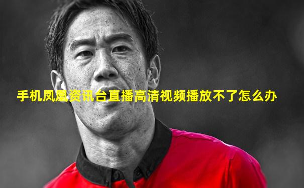 手机凤凰资讯台直播高清视频播放不了怎么办