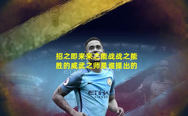 招之即来来之能战战之能胜的威武之师是谁提出的