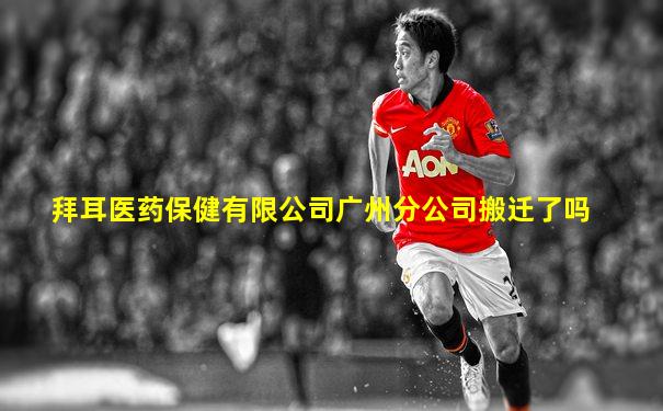 拜耳医药保健有限公司广州分公司搬迁了吗