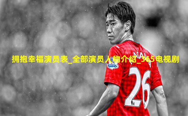 拥抱幸福演员表_全部演员人物介绍_365电视剧