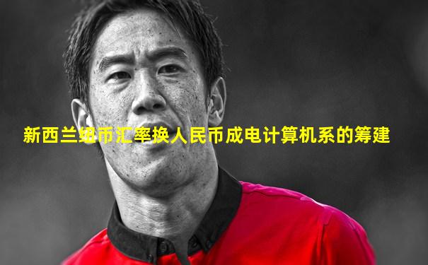 新西兰纽币汇率换人民币成电计算机系的筹建