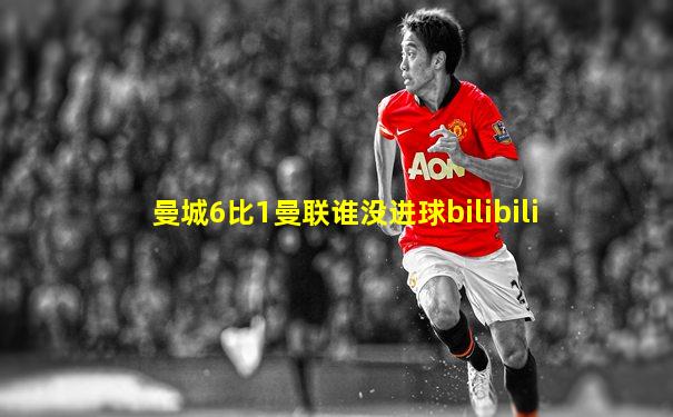 曼城6比1曼联谁没进球bilibili