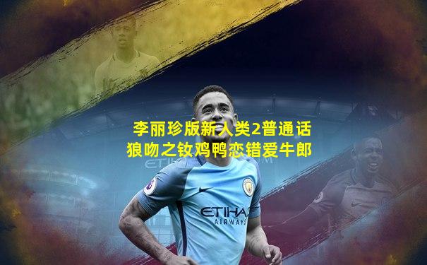 李丽珍版新人类2普通话狼吻之钕鸡鸭恋错爱牛郎