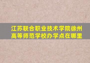 江苏联合职业技术学院徐州高等师范学校办学点在哪里