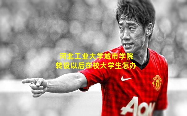 河北工业大学城市学院转设以后在校大学生怎办