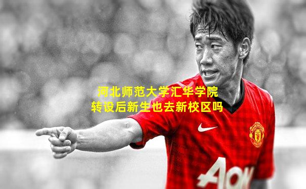 河北师范大学汇华学院转设后新生也去新校区吗