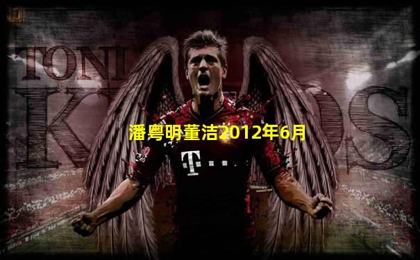 潘粤明董洁2012年6月