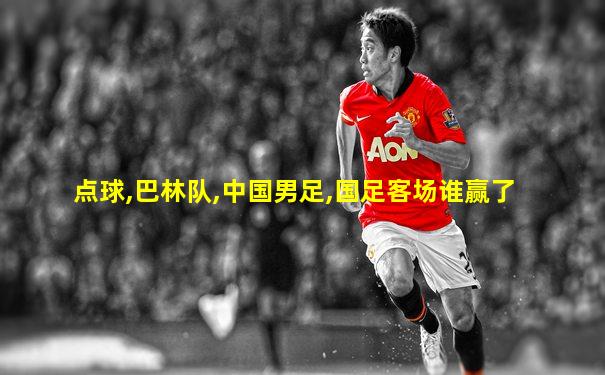 点球,巴林队,中国男足,国足客场谁赢了