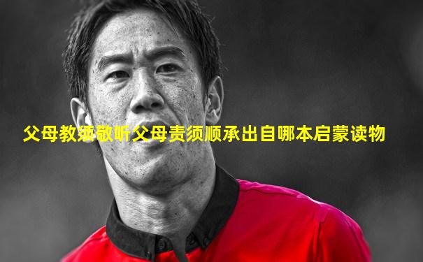 父母教须敬听父母责须顺承出自哪本启蒙读物