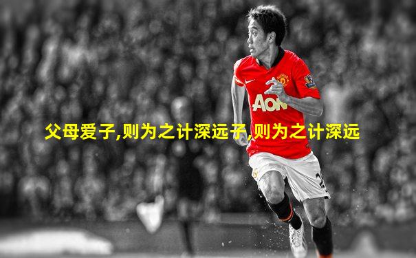 父母爱子,则为之计深远子,则为之计深远