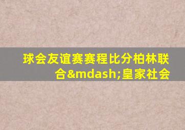 球会友谊赛赛程比分柏林联合—皇家社会