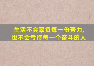 生活不会辜负每一份努力,也不会亏待每一个奋斗的人