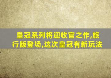 皇冠系列将迎收官之作,旅行版登场,这次皇冠有新玩法