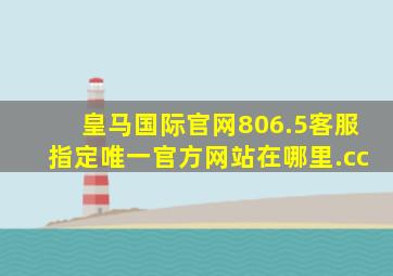 皇马国际官网806.5客服指定唯一官方网站在哪里.cc
