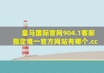 皇马国际官网904.1客服指定唯一官方网站有哪个.cc