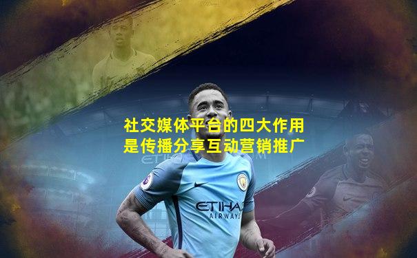 社交媒体平台的四大作用是传播分享互动营销推广
