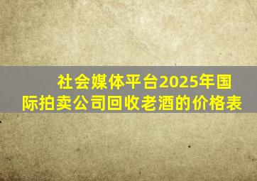 社会媒体平台2025年国际拍卖公司回收老酒的价格表