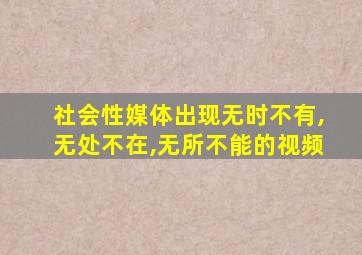 社会性媒体出现无时不有,无处不在,无所不能的视频