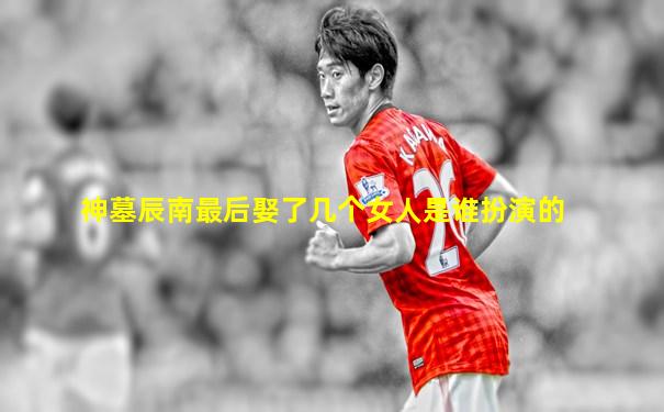神墓辰南最后娶了几个女人是谁扮演的