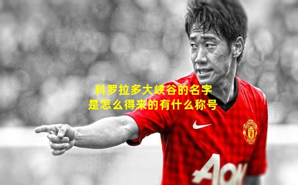 科罗拉多大峡谷的名字是怎么得来的有什么称号